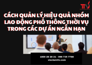 Cách quản lý hiệu quả nhóm lao động phổ thông thời vụ trong các dự án ngắn hạn
