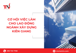 Cơ hội việc làm cho lao động ngành xây dựng Kiên Giang