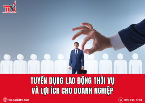 Tuyển dụng lao động thời vụ và lợi ích cho doanh nghiệp