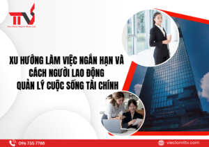 Xu hướng làm việc ngắn hạn và cách người lao động quản lý cuộc sống tài chính 2025