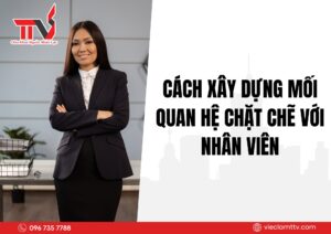 Cách xây dựng mối quan hệ chặt chẽ với nhân viên