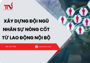 Xây dựng đội ngũ nhân sự nòng cốt từ lao động nội bộ