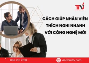 Cách giúp nhân viên thích nghi nhanh với công nghệ mới