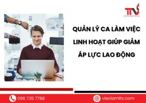 Quản lý ca làm việc linh hoạt giúp giảm áp lực lao động
