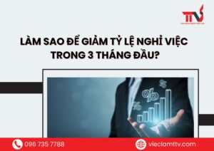 Làm sao để giảm tỷ lệ nghỉ việc trong 3 tháng đầu?