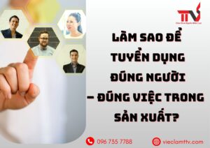 Làm thế nào để tuyển dụng đúng người- đúng viêc trong sản xuất