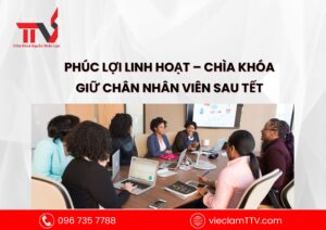 Phúc lợi linh hoạt – chìa khóa giữ chân nhân viên sau Tết