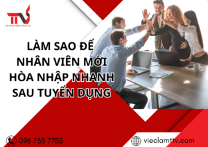 Làm sao để nhân viên mới hòa nhập nhanh sau tuyển dụng